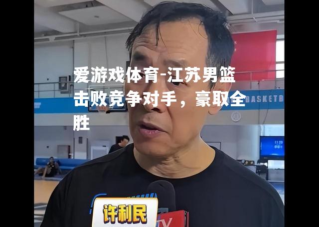 爱游戏体育-江苏男篮击败竞争对手，豪取全胜