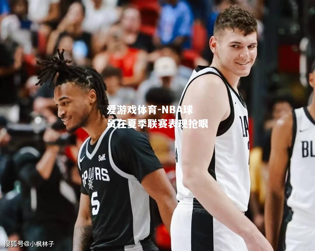 爱游戏体育-NBA球员在夏季联赛表现抢眼