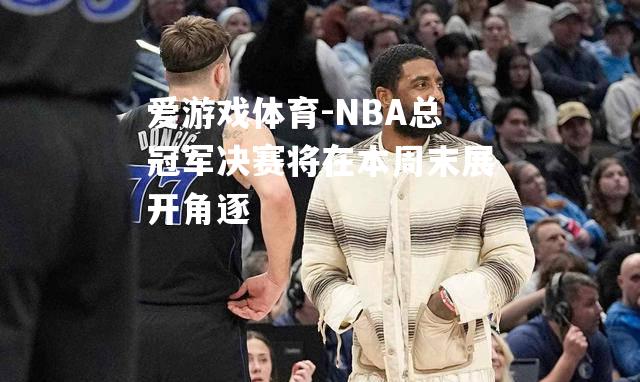 爱游戏体育-NBA总冠军决赛将在本周末展开角逐