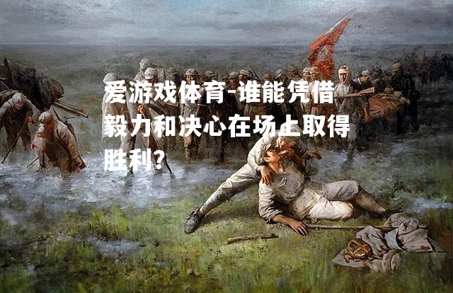 爱游戏体育-谁能凭借毅力和决心在场上取得胜利？